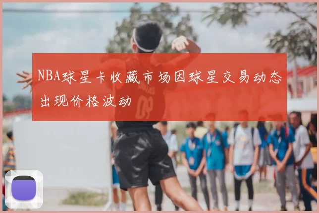 NBA球星卡收藏市场因球星交易动态出现价格波动