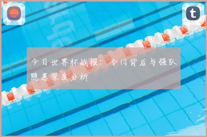 今日世界杯战报:冷门背后与强队隐患深度分析