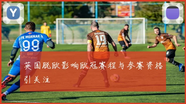 英国脱欧影响欧冠赛程与参赛资格引关注