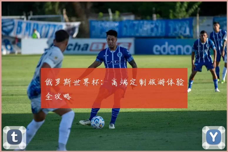 俄罗斯世界杯：高端定制旅游体验全攻略