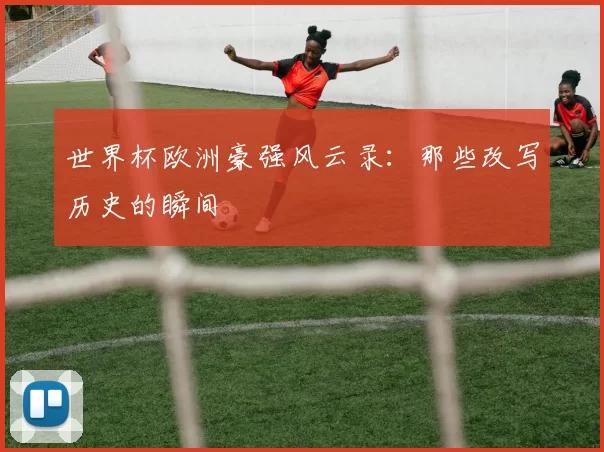 世界杯欧洲豪强风云录:那些改写历史的瞬间