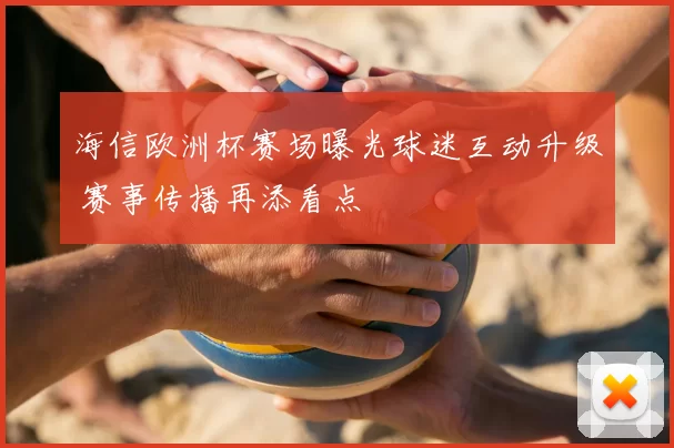 海信欧洲杯赛场曝光球迷互动升级 赛事传播再添看点
