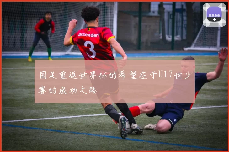 国足重返世界杯的希望在于U17世少赛的成功之路