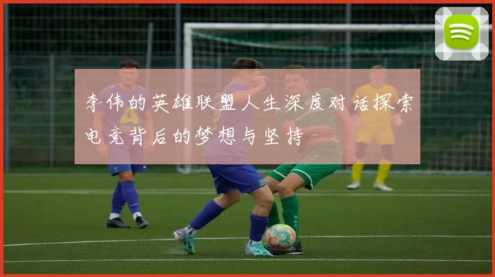 李伟的英雄联盟人生深度对话探索电竞背后的梦想与坚持