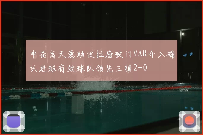 申花高天意助攻拉唐破门VAR介入确认进球有效球队领先三镇2-0