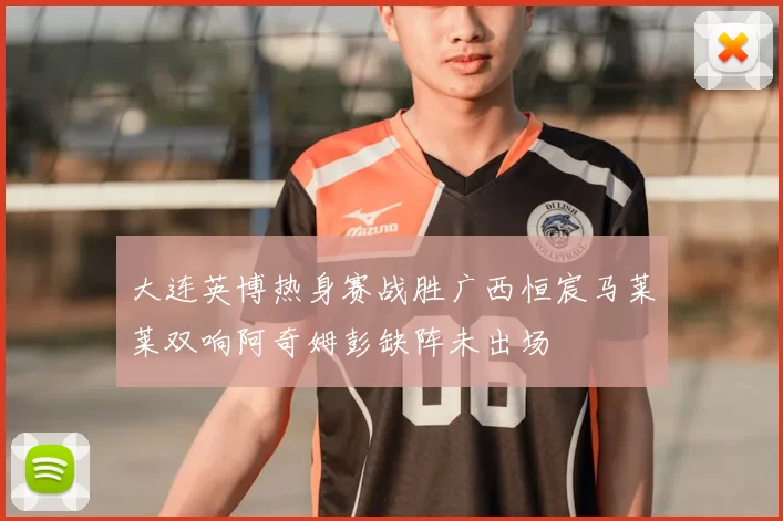 大连英博热身赛战胜广西恒宸马莱莱双响阿奇姆彭缺阵未出场