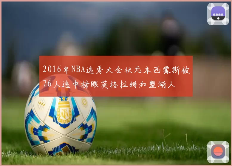 2016年NBA选秀大会状元本西蒙斯被76人选中榜眼英格拉姆加盟湖人