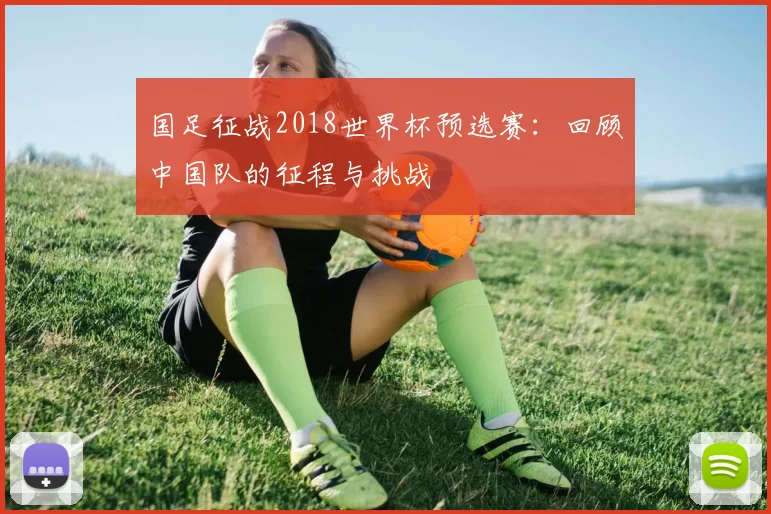 国足征战2018世界杯预选赛:回顾中国队的征程与挑战