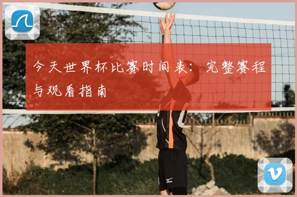 今天世界杯比赛时间表：完整赛程与观看指南