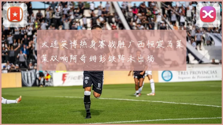 大连英博热身赛战胜广西恒宸马莱莱双响阿奇姆彭缺阵未出场