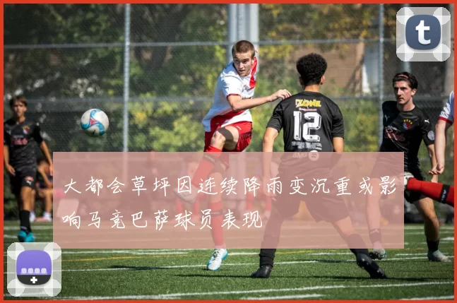 大都会草坪因连续降雨变沉重或影响马竞巴萨球员表现