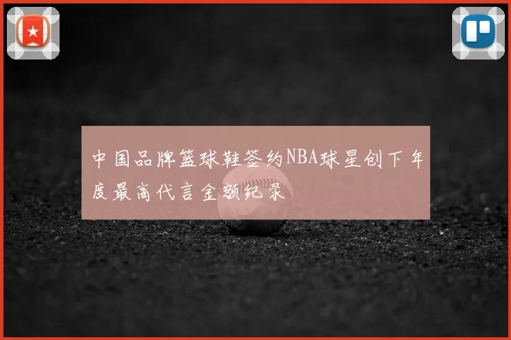 中国品牌篮球鞋签约NBA球星创下年度最高代言金额纪录