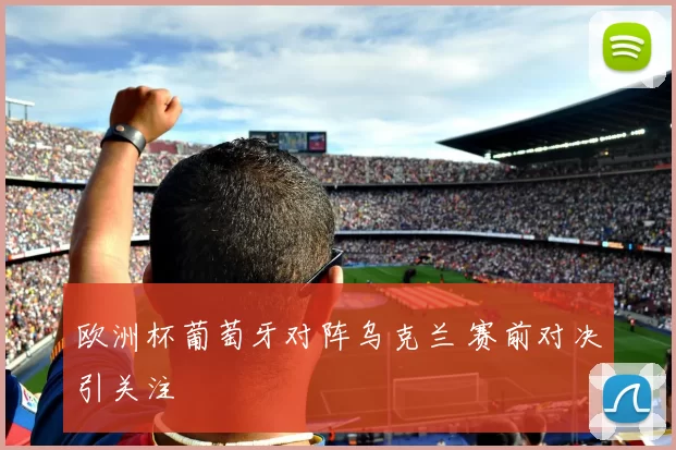 欧洲杯葡萄牙对阵乌克兰 赛前对决引关注
