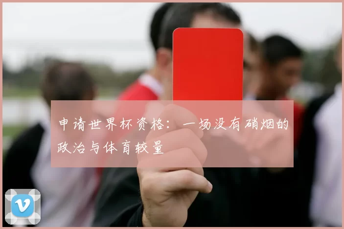 申请世界杯资格：一场没有硝烟的政治与体育较量