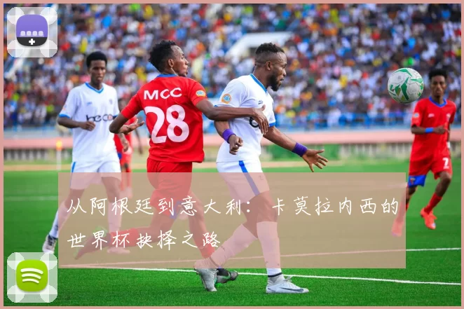 从阿根廷到意大利:卡莫拉内西的世界杯抉择之路