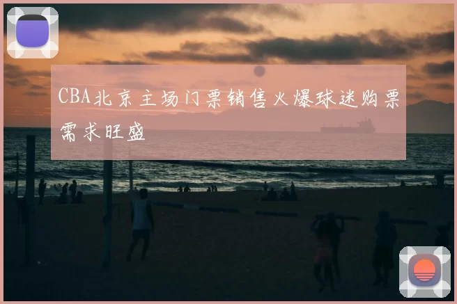 CBA北京主场门票销售火爆球迷购票需求旺盛