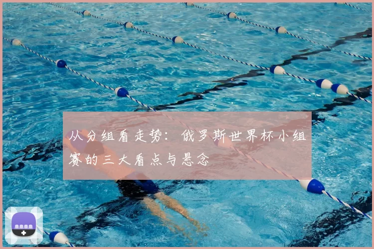 从分组看走势：俄罗斯世界杯小组赛的三大看点与悬念