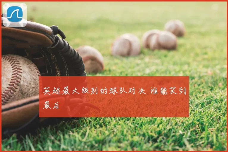 英超最大级别的球队对决 谁能笑到最后