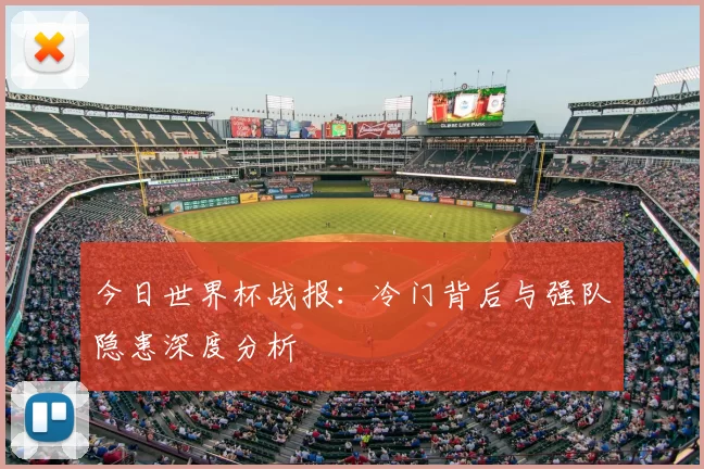 今日世界杯战报:冷门背后与强队隐患深度分析