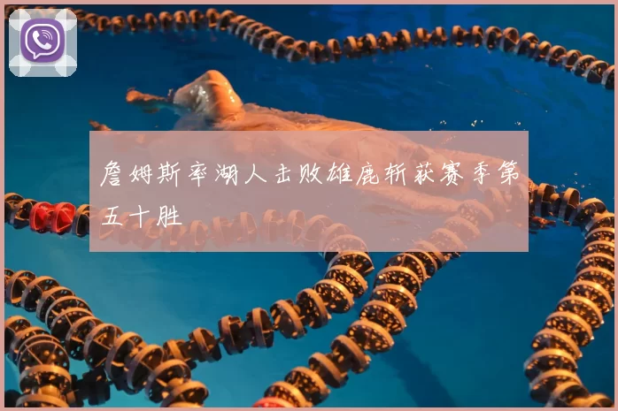 詹姆斯率湖人击败雄鹿斩获赛季第五十胜
