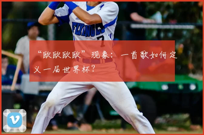 “欧欧欧欧”现象:一首歌如何定义一届世界杯?