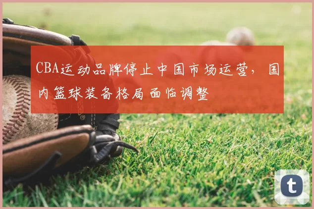 CBA运动品牌停止中国市场运营，国内篮球装备格局面临调整
