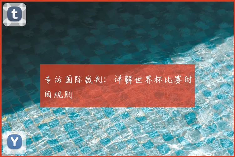 专访国际裁判:详解世界杯比赛时间规则
