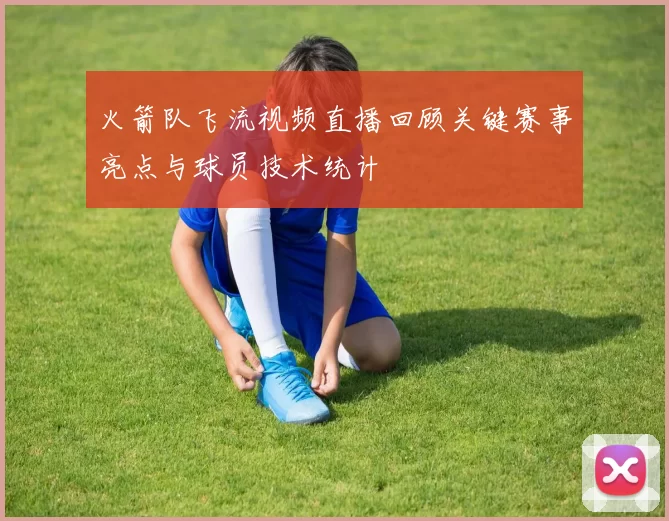 火箭队飞流视频直播回顾关键赛事亮点与球员技术统计