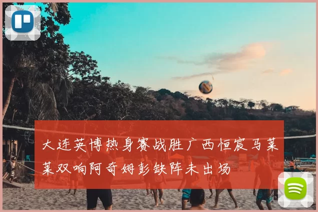 大连英博热身赛战胜广西恒宸马莱莱双响阿奇姆彭缺阵未出场