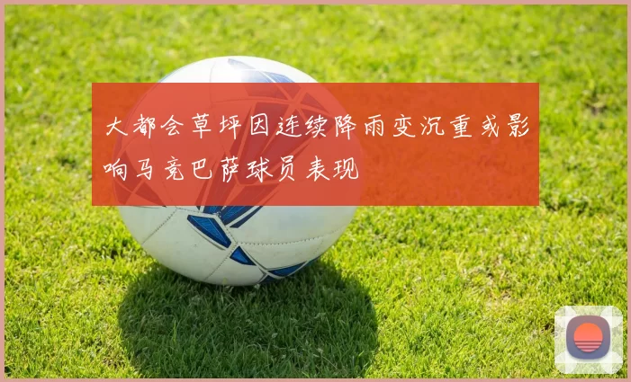 大都会草坪因连续降雨变沉重或影响马竞巴萨球员表现
