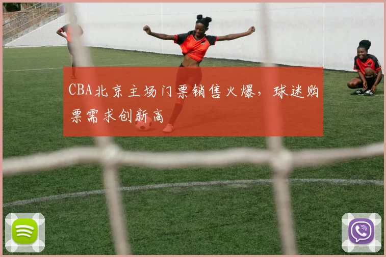 CBA北京主场门票销售火爆，球迷购票需求创新高