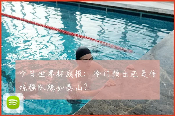 今日世界杯战报:冷门频出还是传统强队稳如泰山?