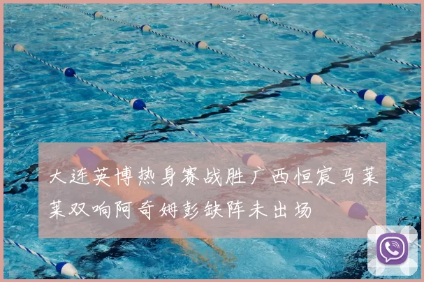 大连英博热身赛战胜广西恒宸马莱莱双响阿奇姆彭缺阵未出场