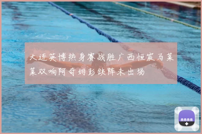 大连英博热身赛战胜广西恒宸马莱莱双响阿奇姆彭缺阵未出场