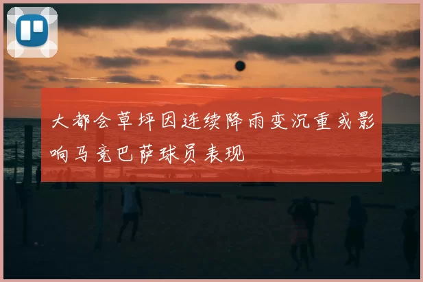 大都会草坪因连续降雨变沉重或影响马竞巴萨球员表现