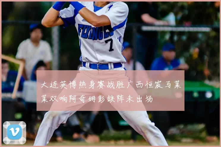 大连英博热身赛战胜广西恒宸马莱莱双响阿奇姆彭缺阵未出场