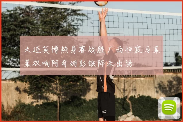 大连英博热身赛战胜广西恒宸马莱莱双响阿奇姆彭缺阵未出场