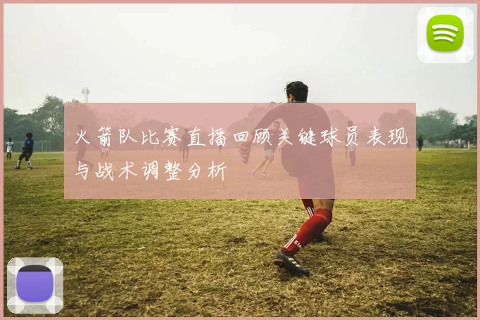 火箭队比赛直播回顾关键球员表现与战术调整分析