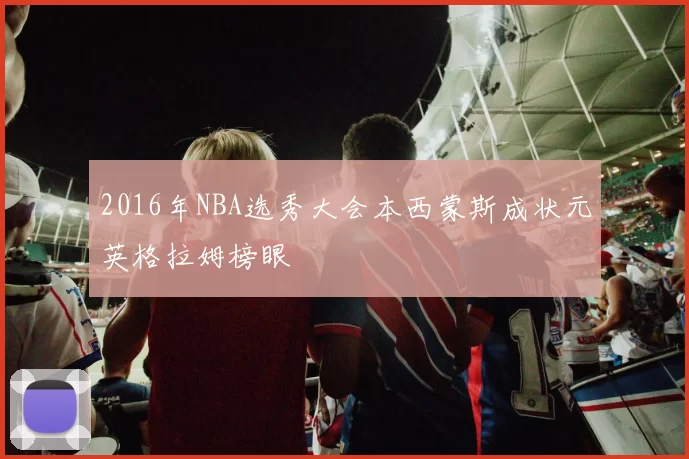 2016年NBA选秀大会本西蒙斯成状元英格拉姆榜眼