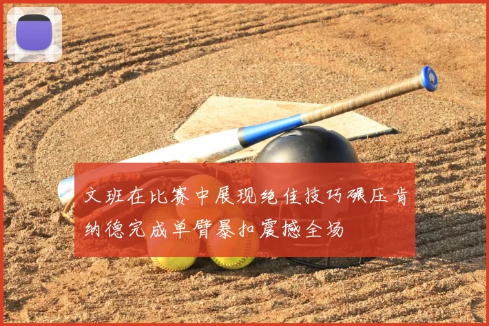 文班在比赛中展现绝佳技巧碾压肯纳德完成单臂暴扣震撼全场