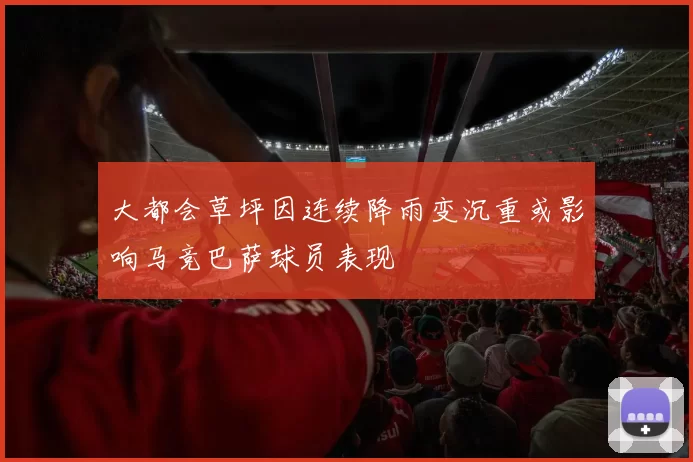大都会草坪因连续降雨变沉重或影响马竞巴萨球员表现