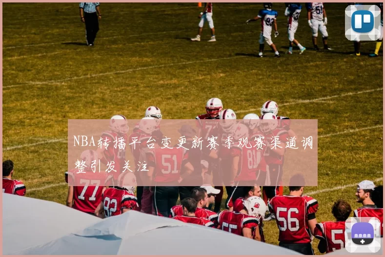NBA转播平台变更新赛季观赛渠道调整引发关注