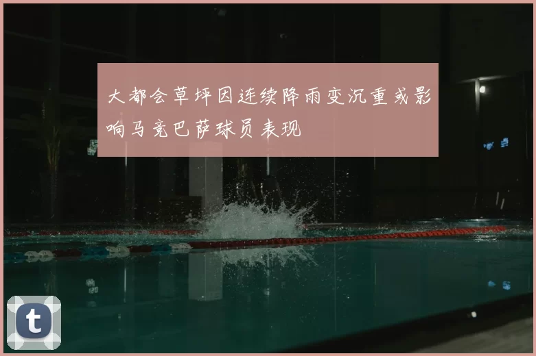 大都会草坪因连续降雨变沉重或影响马竞巴萨球员表现