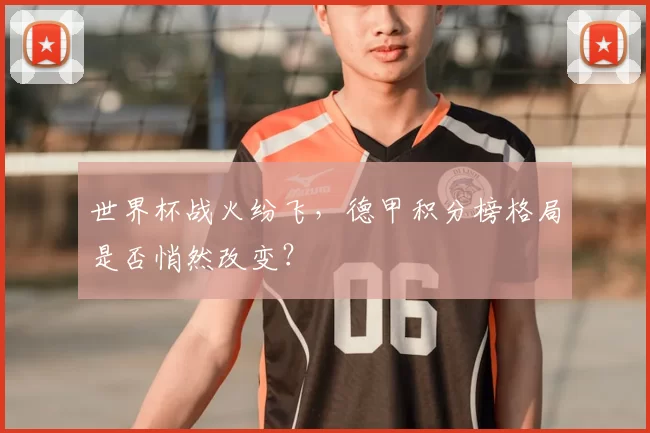 世界杯战火纷飞，德甲积分榜格局是否悄然改变？
