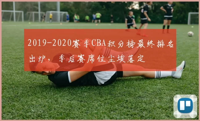 2019-2020赛季CBA积分榜最终排名出炉,季后赛席位尘埃落定