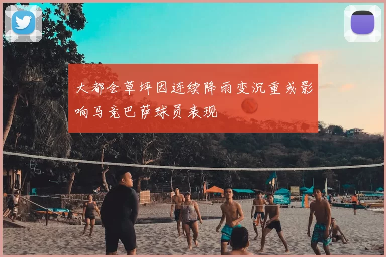 大都会草坪因连续降雨变沉重或影响马竞巴萨球员表现