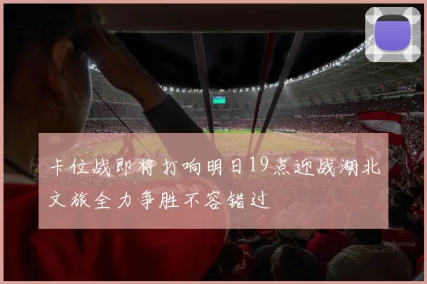 卡位战即将打响明日19点迎战湖北文旅全力争胜不容错过