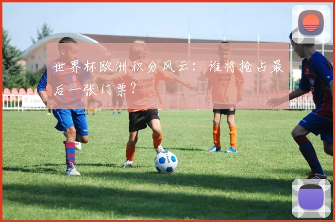 世界杯欧洲积分风云:谁将抢占最后一张门票?