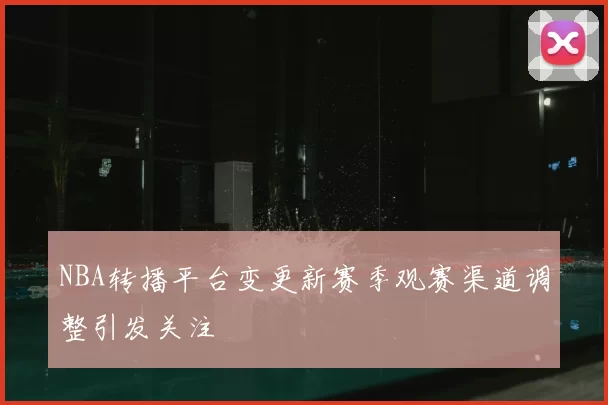NBA转播平台变更新赛季观赛渠道调整引发关注