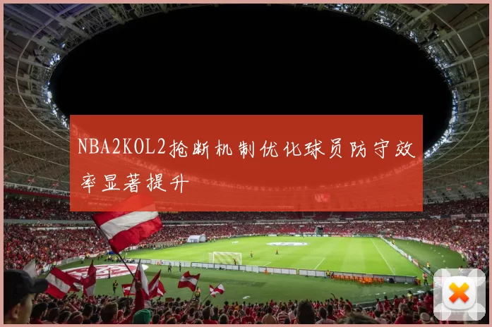 NBA2KOL2抢断机制优化球员防守效率显著提升
